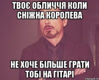 твоє обличчя коли сніжна королева не хоче більше грати тобі на гітарі