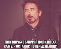  Твій вираз обличчя коли Клеха каже: -"Останнє попередження!"