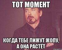 тот момент когда тебе лижут жопу, а она растёт