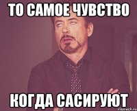 то самое чувство когда сасируют