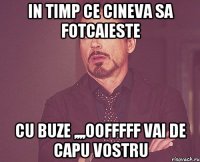 in timp ce cineva sa fotcaieste cu buze ,,,,oofffff vai de capu vostru