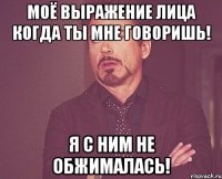 моё выражение лица когда ты мне говоришь! я с ним не обжималась!