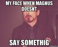 my face when magnus doesnt say somethig