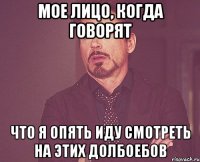 мое лицо, когда говорят что я опять иду смотреть на этих долбоебов