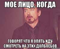 мое лицо, когда говорят что я опять иду смотреть на этих долбоебов