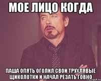 мое лицо когда паша опять оголил свои трухлявые щиколотки и начал резать говно