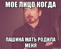 мое лицо когда пашина мать родила меня