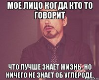 Мое лицо когда кто то говорит Что лучше знает жизнь. Но ничего не знает об углероде.