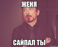 Женя сайпал ты