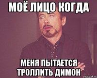 моё лицо когда меня пытается троллить Димон