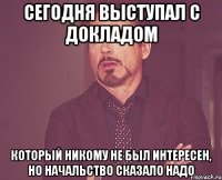 СЕГОДНЯ ВЫСТУПАЛ С ДОКЛАДОМ КОТОРЫЙ НИКОМУ НЕ БЫЛ ИНТЕРЕСЕН, НО НАЧАЛЬСТВО СКАЗАЛО НАДО