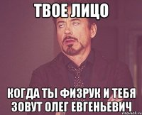 твое лицо когда ты физрук и тебя зовут олег евгеньевич