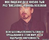 МОЕ ЛИЦО,КОГДА В 100500-ТЫЙ РАЗ "ВНЕЗАПНО" Я ВНОВЬ ОСОЗНАЮ ВСЮ БЕССМЫСЛЕННОСТЬ СВОЕГО ПРЕБЫВАНИЯ В ЭТОМ МИРЕ И ЕГО УЩЕРБНУЮ НИКЧЕМНОСТЬ