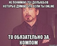 Не понимаю тех долбаебов которые думаю что если ты Online То обязательно за компом