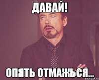 Давай! Опять отмажься...