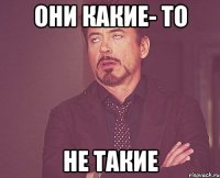 Они какие- то Не такие