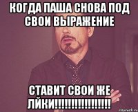 Когда Паша снова под свои выражение Ставит свои же лйки!!!!!!!!!!!!!!!!!