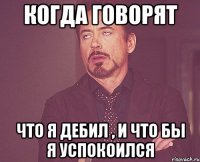 Когда говорят Что я дебил , и что бы я успокоился