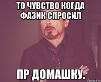 то чувство когда Фазик спросил пр домашку.