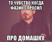 то чувство когда Фазик спросил про домашку.