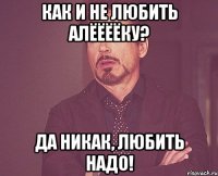 как и не любить Алёёёёку? да никак, любить надо!