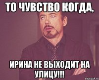 То чувство когда, Ирина не выходит на улицу!!!