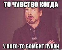 То чувство когда у кого-то бомбит пукан