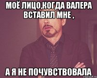 Моё лицо,когда Валера вставил мне , А я не почувствовала