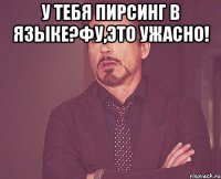 У тебя пирсинг в языке?Фу,это ужасно! 