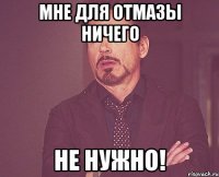 мне для отмазы ничего НЕ НУЖНО!