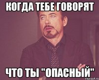 Когда тебе говорят Что ты "Опасный"