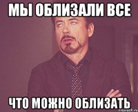 МЫ ОБЛИЗАЛИ ВСЕ ЧТО МОЖНО ОБЛИЗАТЬ