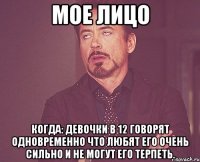 Мое лицо Когда: Девочки в 12 говорят одновременно что любят его очень сильно и не могут его терпеть.