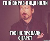 Твій вираз лиця коли тобі не продали Сігарєт