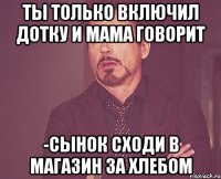 Ты только включил дотку и мама говорит -Сынок сходи в магазин за хлебом