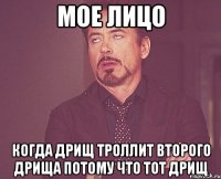 Мое лицо когда дрищ троллит второго дрища потому что тот дрищ