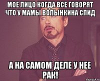 Мое лицо когда все говорят что у мамы волынкина спид А на самом деле у нее рак!