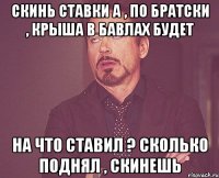 Скинь ставки а , по братски , крыша в бавлах будет На что ставил ? сколько поднял , скинешь