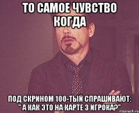 То самое чувство когда под скрином 100-тый спрашивают: " А как это на карте 3 игрока?"