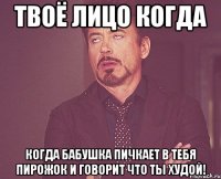 Твоё лицо когда Когда бабушка пичкает в тебя пирожок и говорит что ты худой!