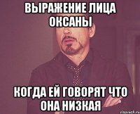 Выражение лица Оксаны Когда ей говорят что она низкая