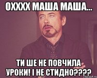 охххх маша маша... ти ше не повчила уроки! І НЕ СТИДНО????