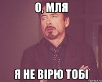 О, МЛЯ Я НЕ ВІРЮ ТОБІ