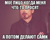 моё лицо когда меня что-то просят а потом делают сами