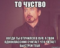 То чуство Когда ты отучился в ISFR, а твой одноклассник считает что читает быстрей тебя.