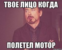 Твое лицо когда Полетел мотор