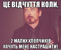 Це відчуття коли, 2 малих хлопчиків хочуть мене настрашити!