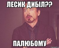 лесик дибіл?? Палюбому