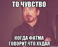 то чувство когда фатма говорит,что худая