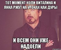 Тот момент коли Виталина и Янка ржут на уроках как дуры и всем они уже надоели